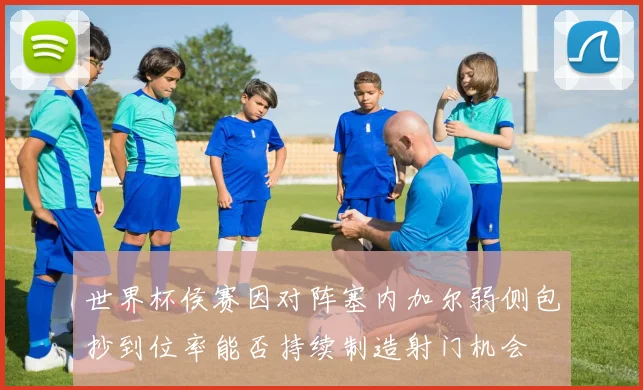 世界杯侯赛因对阵塞内加尔弱侧包抄到位率能否持续制造射门机会