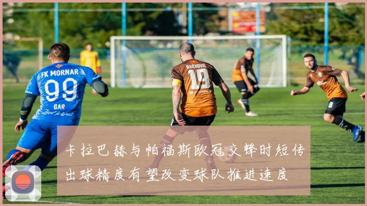卡拉巴赫与帕福斯欧冠交锋时短传出球精度有望改变球队推进速度