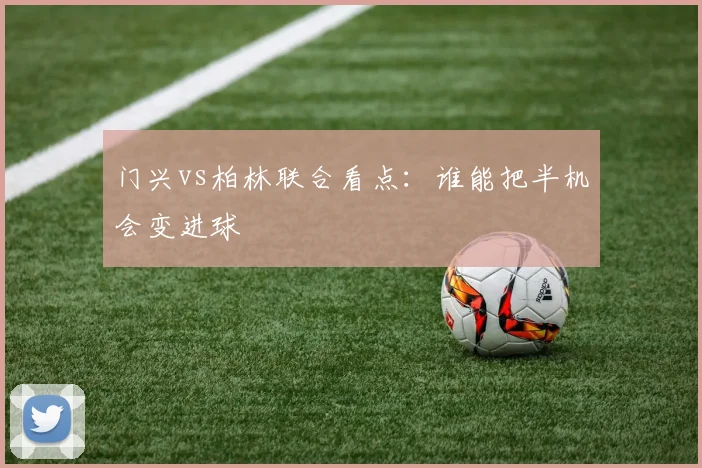 门兴vs柏林联合看点：谁能把半机会变进球