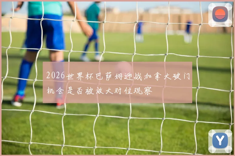 2026世界杯巴萨姆迎战加拿大破门机会是否被放大对位观察
