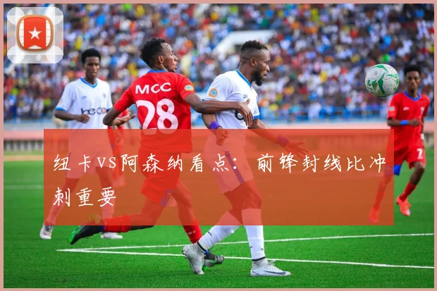 纽卡vs阿森纳看点：前锋封线比冲刺重要