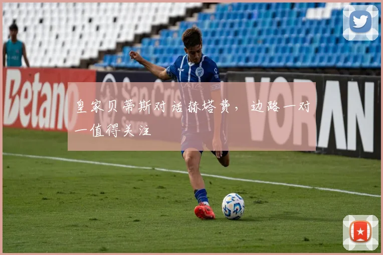 皇家贝蒂斯对话赫塔费，边路一对一值得关注