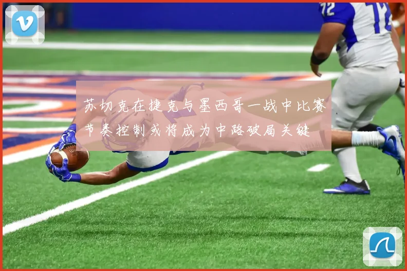 苏切克在捷克与墨西哥一战中比赛节奏控制或将成为中路破局关键