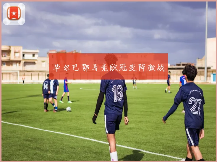 毕尔巴鄂马竞欧冠变阵激战