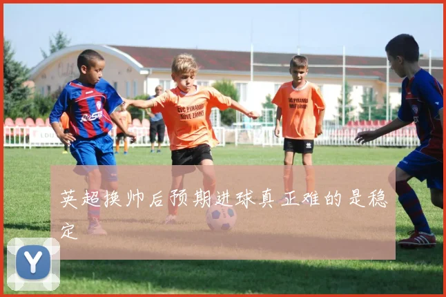 英超换帅后预期进球真正难的是稳定