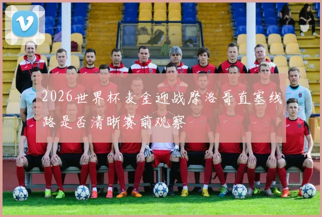 2026世界杯麦金迎战摩洛哥直塞线路是否清晰赛前观察