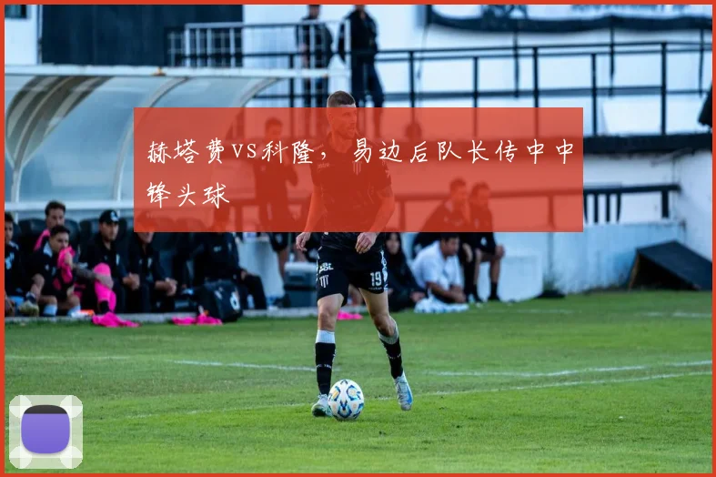 赫塔费vs科隆，易边后队长传中中锋头球