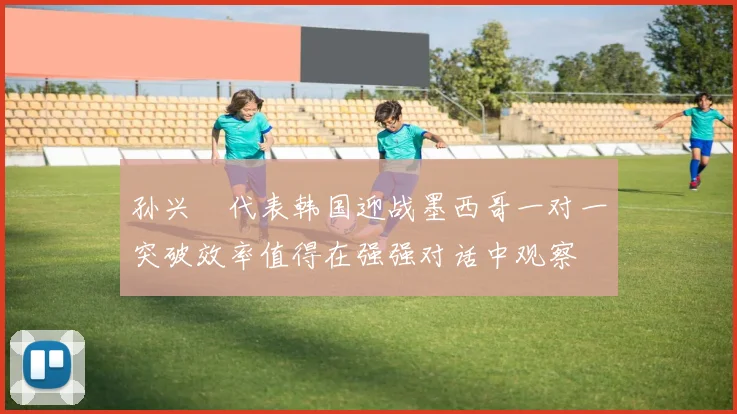 孙兴慜代表韩国迎战墨西哥一对一突破效率值得在强强对话中观察