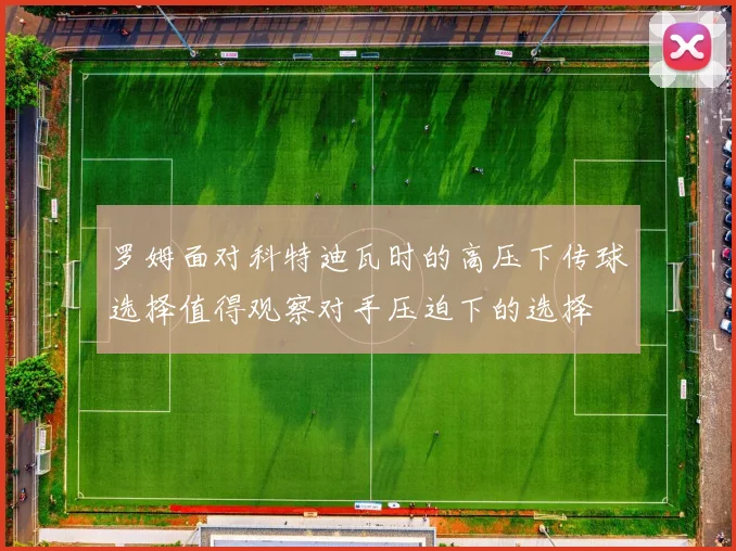 罗姆面对科特迪瓦时的高压下传球选择值得观察对手压迫下的选择