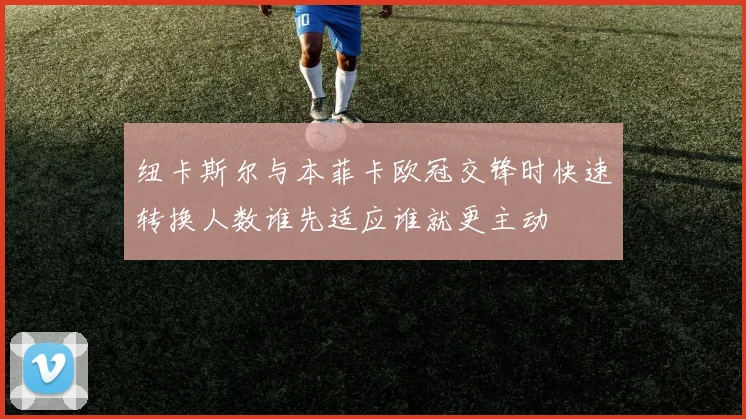 纽卡斯尔与本菲卡欧冠交锋时快速转换人数谁先适应谁就更主动
