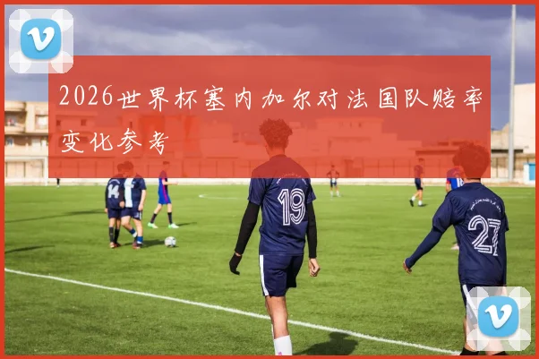 2026世界杯塞内加尔对法国队赔率变化参考
