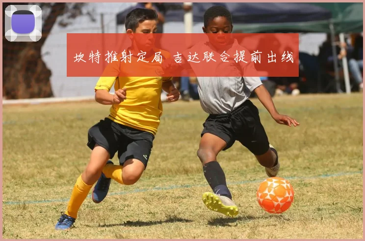 坎特推射定局 吉达联合提前出线