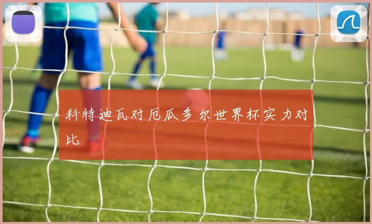 科特迪瓦对厄瓜多尔世界杯实力对比