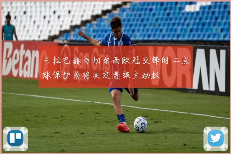 卡拉巴赫与切尔西欧冠交锋时二点球保护或将决定晋级主动权