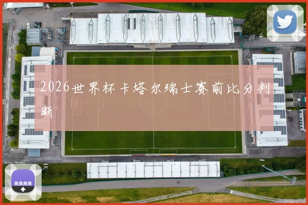 2026世界杯卡塔尔瑞士赛前比分判断