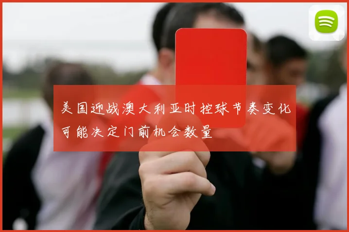 美国迎战澳大利亚时控球节奏变化可能决定门前机会数量