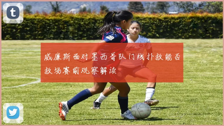威廉斯面对墨西哥队门线扑救能否救场赛前观察解读