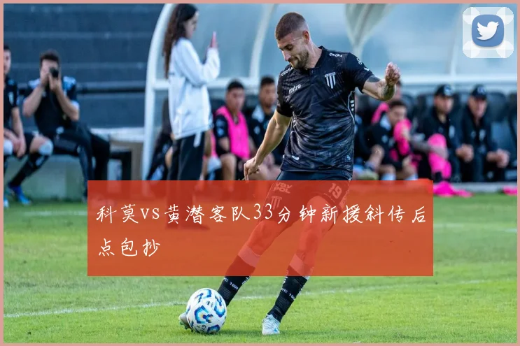 科莫vs黄潜客队33分钟新援斜传后点包抄