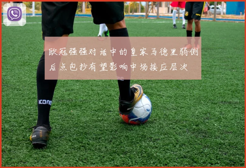欧冠强强对话中的皇家马德里弱侧后点包抄有望影响中场接应层次