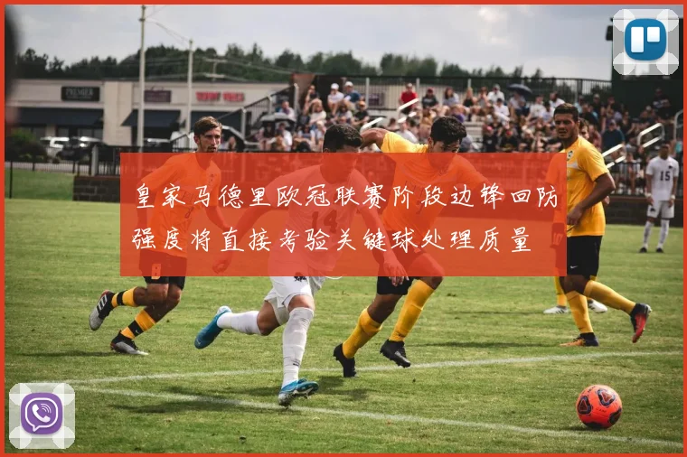 皇家马德里欧冠联赛阶段边锋回防强度将直接考验关键球处理质量