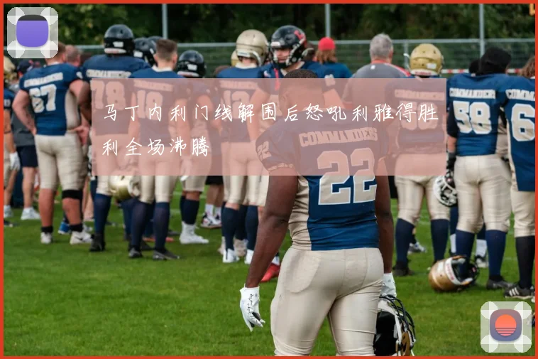 马丁内利门线解围后怒吼利雅得胜利全场沸腾