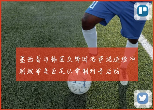 墨西哥与韩国交锋时洛萨诺连续冲刺效率是否足以牵制对手后防
