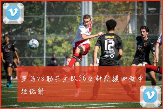 罗马vs勒芒主队56分钟新援回做中场低射