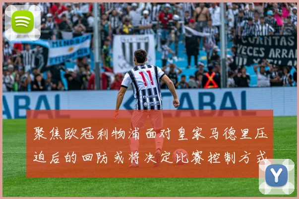 聚焦欧冠利物浦面对皇家马德里压迫后的回防或将决定比赛控制方式