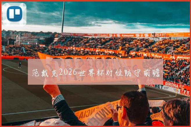 范戴克2026世界杯对位防守前瞻