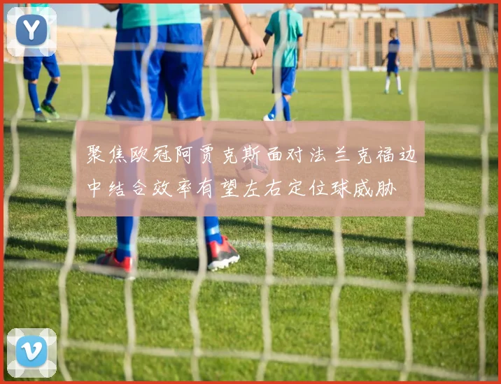 聚焦欧冠阿贾克斯面对法兰克福边中结合效率有望左右定位球威胁