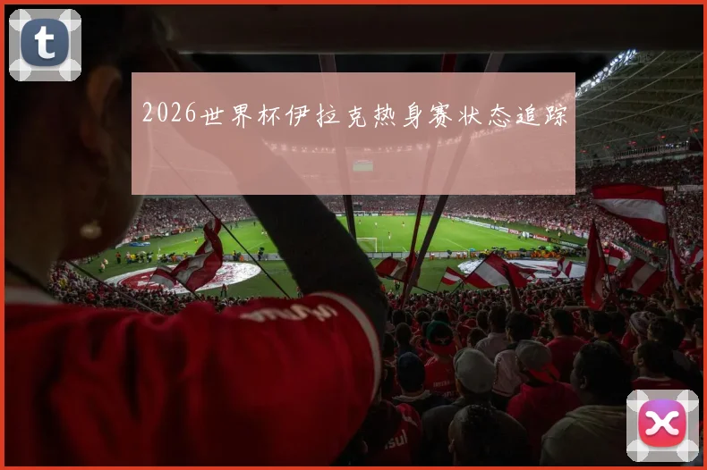 2026世界杯伊拉克热身赛状态追踪