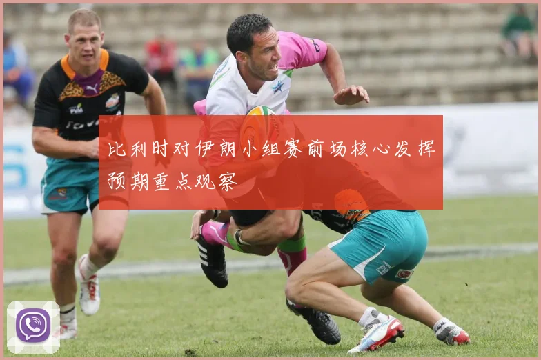 比利时对伊朗小组赛前场核心发挥预期重点观察