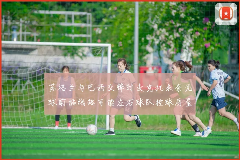 苏格兰与巴西交锋时麦克托米奈无球前插线路可能左右球队控球质量