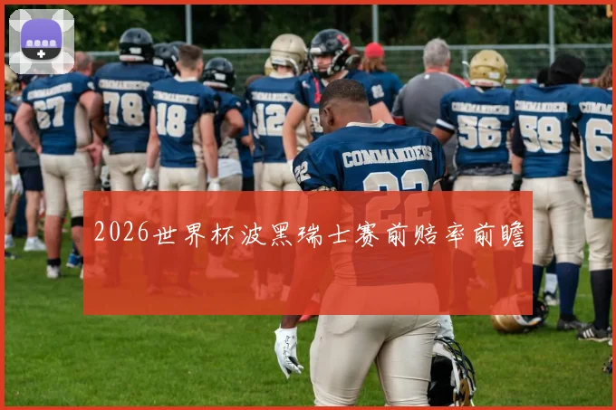 2026世界杯波黑瑞士赛前赔率前瞻