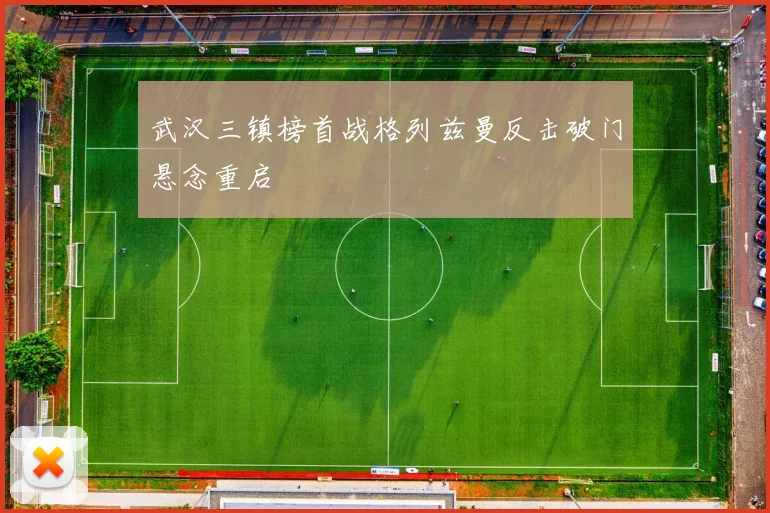武汉三镇榜首战格列兹曼反击破门悬念重启