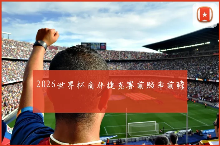 2026世界杯南非捷克赛前赔率前瞻