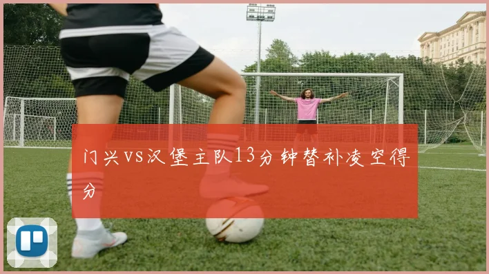 门兴vs汉堡主队13分钟替补凌空得分