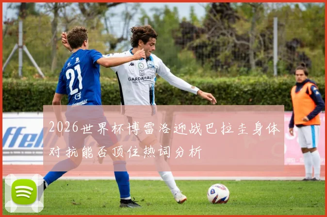 2026世界杯博雷洛迎战巴拉圭身体对抗能否顶住热词分析