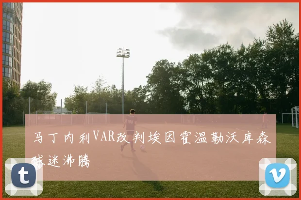 马丁内利VAR改判埃因霍温勒沃库森球迷沸腾
