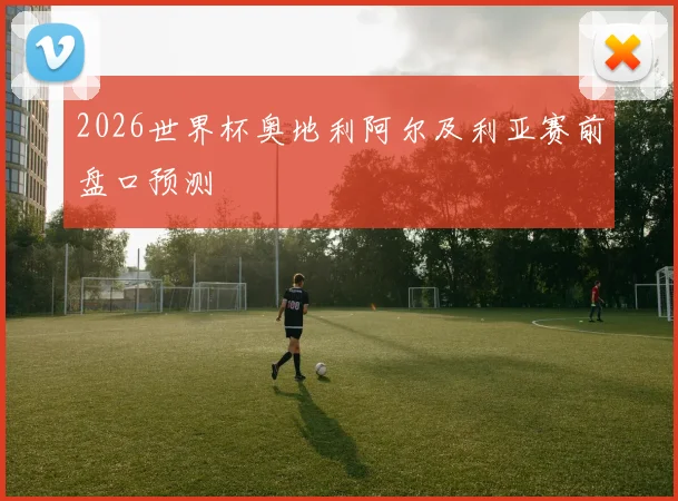 2026世界杯奥地利阿尔及利亚赛前盘口预测
