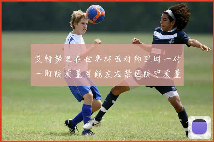 艾特努里在世界杯面对约旦时一对一盯防质量可能左右禁区防守质量