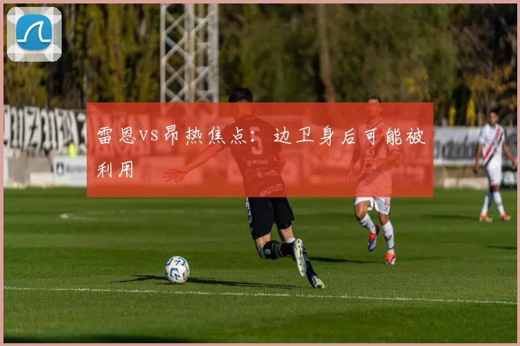 雷恩vs昂热焦点：边卫身后可能被利用