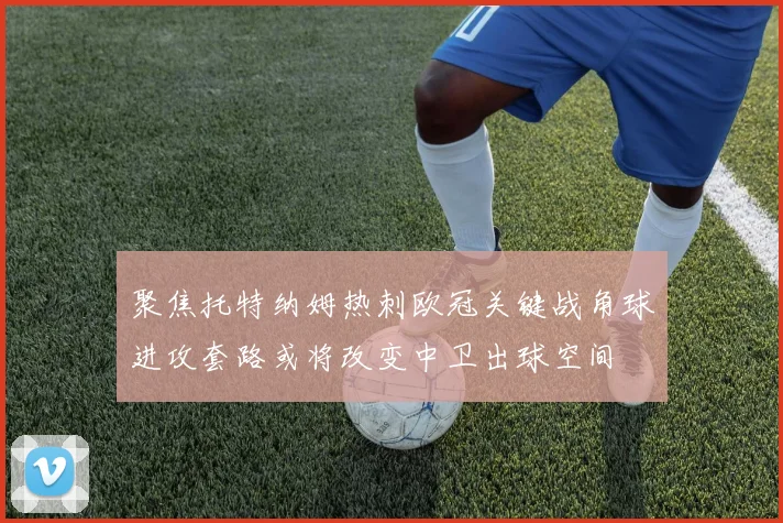 聚焦托特纳姆热刺欧冠关键战角球进攻套路或将改变中卫出球空间