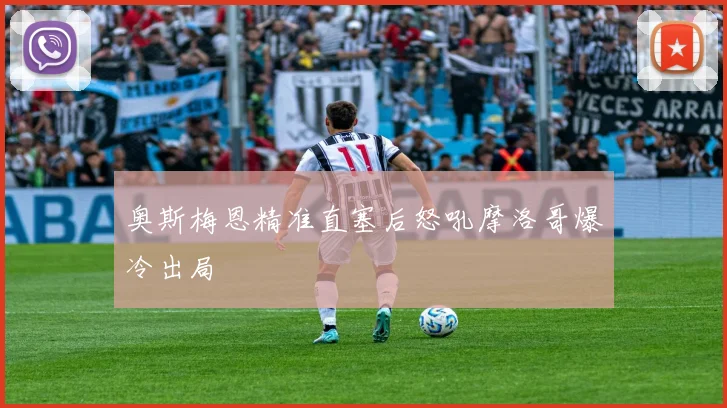 奥斯梅恩精准直塞后怒吼摩洛哥爆冷出局