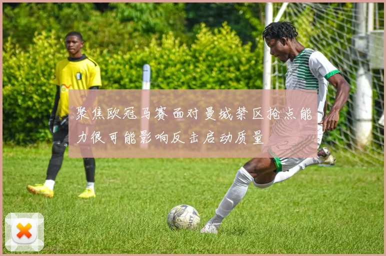 聚焦欧冠马赛面对曼城禁区抢点能力很可能影响反击启动质量