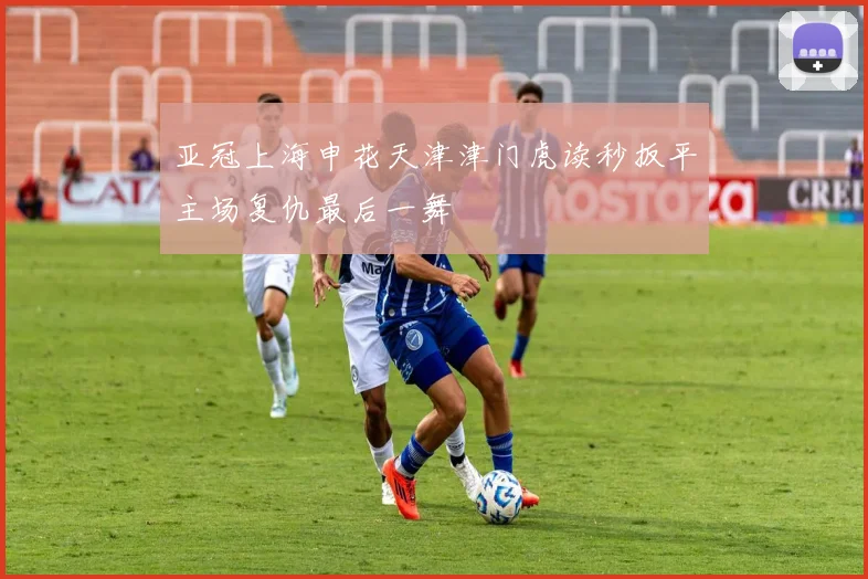 亚冠上海申花天津津门虎读秒扳平主场复仇最后一舞