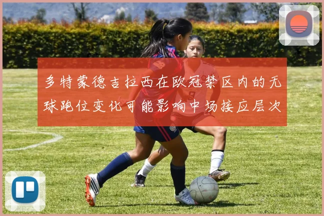 多特蒙德吉拉西在欧冠禁区内的无球跑位变化可能影响中场接应层次