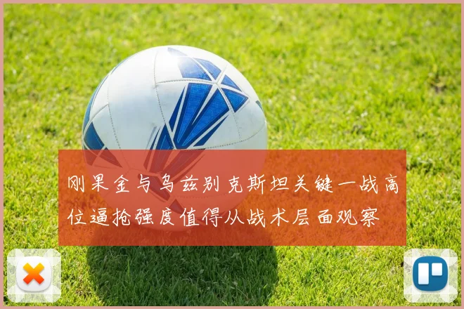 刚果金与乌兹别克斯坦关键一战高位逼抢强度值得从战术层面观察