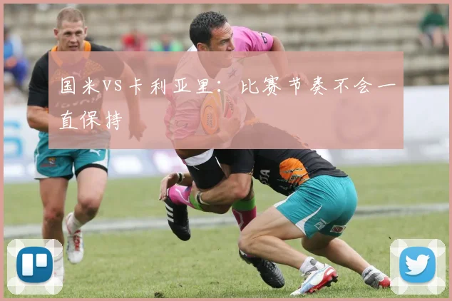 国米vs卡利亚里：比赛节奏不会一直保持